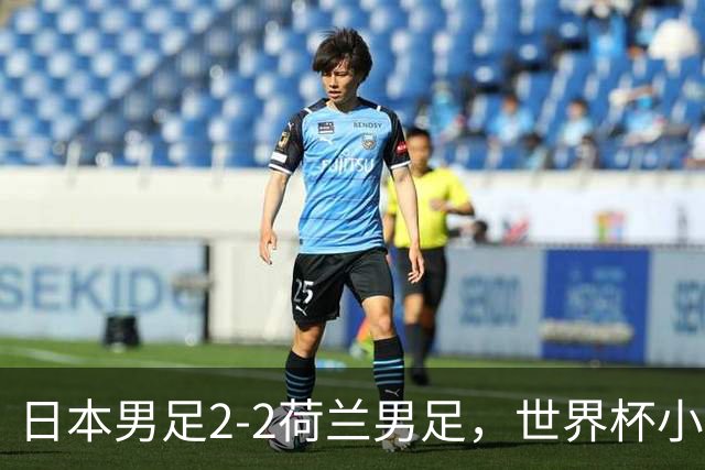 日本男足2-2荷兰男足，世界杯小组赛各得1分，惊心动魄的逆转